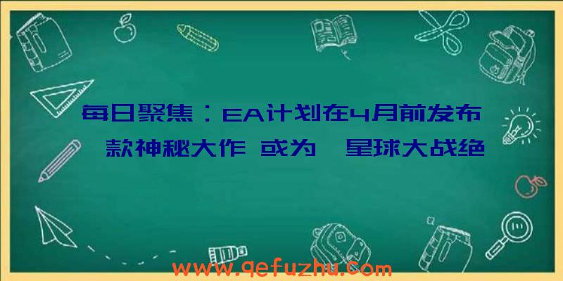 每日聚焦：EA计划在4月前发布一款神秘大作